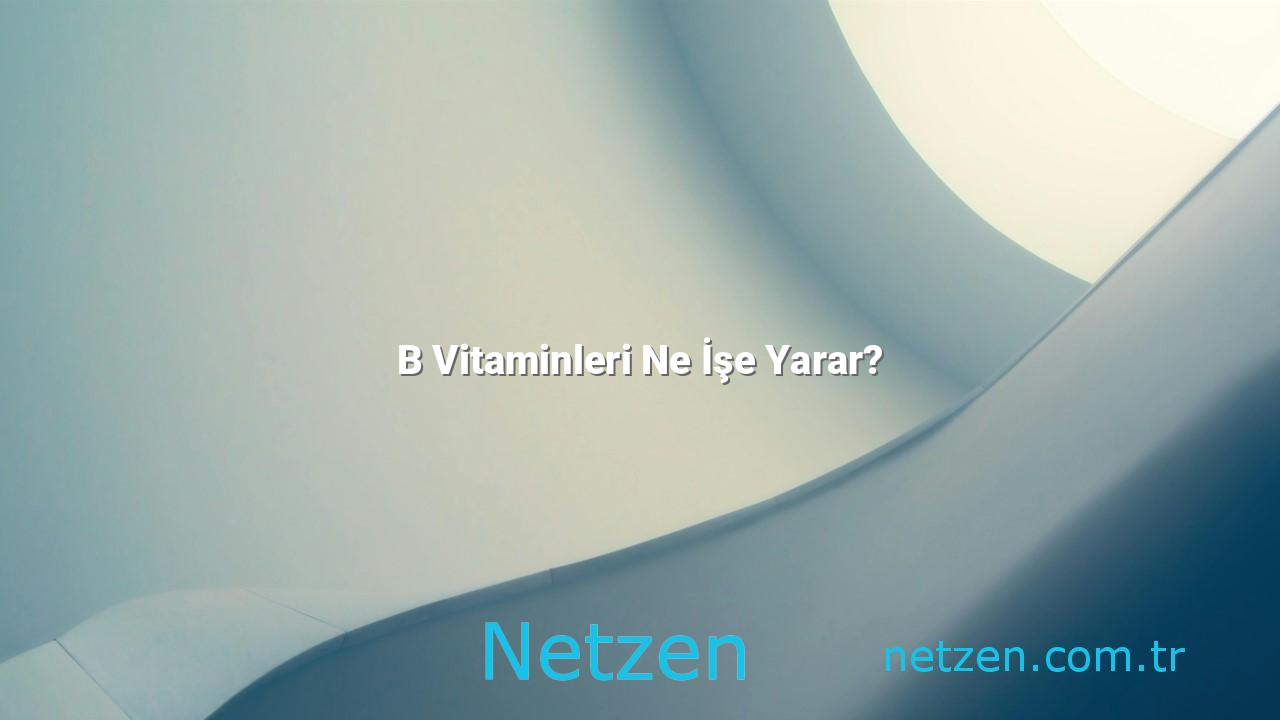 B Vitaminleri Ne İşe Yarar?